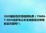 2020最新互砍微信群免费（Y560AT-ISEH这款笔记本支持换高分辨率的显示器吗?）