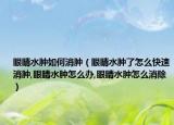 眼睛水肿如何消肿（眼睛水肿了怎么快速消肿,眼睛水肿怎么办,眼睛水肿怎么消除）