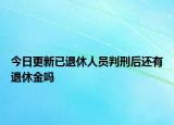 今日更新已退休人员判刑后还有退休金吗