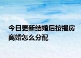 今日更新结婚后按揭房离婚怎么分配