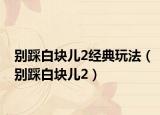 别踩白块儿2经典玩法（别踩白块儿2）