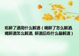 吃醉了酒用什么解酒（喝醉了怎么解酒,喝醉酒怎么解酒, 醉酒后吃什么最解酒）