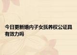 今日更新婚内子女抚养权公证具有效力吗