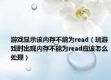 游戏显示该内存不能为read（玩游戏时出现内存不能为read应该怎么处理）