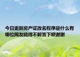 今日更新房产证改名程序是什么有哪位网友晓得不解答下呗谢谢
