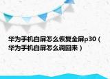华为手机白屏怎么恢复全屏p30（华为手机白屏怎么调回来）