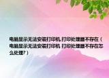 电脑显示无法安装打印机,打印处理器不存在（电脑显示无法安装打印机 打印处理器不存在怎么处理?）
