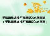 手机网络连接不可用是怎么回事呢（手机网络连接不可用是怎么回事）
