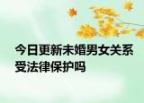 今日更新未婚男女关系受法律保护吗