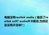 电脑没有realtek audio（我装了realtek ac97 audio声卡驱动,为何还是没有声音啊?）