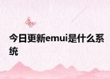 今日更新emui是什么系统