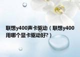 联想y400声卡驱动（联想y400用哪个显卡驱动好?）
