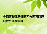 今日更新保险理赔不合理可以通过什么途径申诉