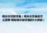 喝冰水引起牙痛（喝冰水牙痛是怎么回事 揭秘喝水都牙痛的5大原因）