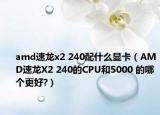 amd速龙x2 240配什么显卡（AMD速龙X2 240的CPU和5000 的哪个更好?）