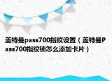 盖特曼pass700指纹设置（盖特曼Pass700指纹锁怎么添加卡片）