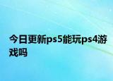 今日更新ps5能玩ps4游戏吗