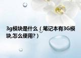 3g模块是什么（笔记本有3G模块,怎么使用?）