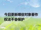 今日更新哪些对象著作权法不会保护