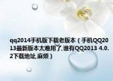 qq2014手机版下载老版本（手机QQ2013最新版本太难用了,谁有QQ2013 4.0.2下载地址,麻烦）