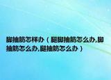 脚抽筋怎样办（腿脚抽筋怎么办,脚抽筋怎么办,腿抽筋怎么办）