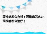 颈椎病怎么办好（颈椎病怎么办,颈椎病怎么治疗）