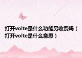 打开volte是什么功能另收费吗（打开volte是什么意思）