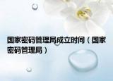 国家密码管理局成立时间（国家密码管理局）