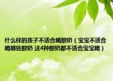 什么样的孩子不适合喝酸奶（宝宝不适合喝哪些酸奶 这4种酸奶都不适合宝宝喝）