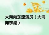 大海向东流演员（大海向东流）
