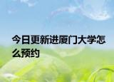 今日更新进厦门大学怎么预约