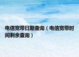 电信宽带日期查询（电信宽带时间剩余查询）