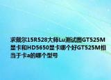 求戴尔15R528大师Lu测试图GT525M显卡和HD5650显卡哪个好GT525M相当于卡a的哪个型号