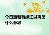今日更新有缘江湖再见什么意思