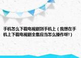 手机怎么下载电视剧到手机上（我想在手机上下载电视剧全集应当怎么操作呀!）