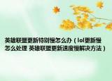 英雄联盟更新特别慢怎么办（lol更新慢怎么处理 英雄联盟更新速度慢解决方法）
