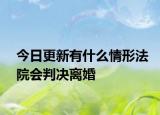 今日更新有什么情形法院会判决离婚