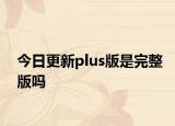 今日更新plus版是完整版吗