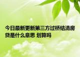 今日最新更新第三方过桥结清房贷是什么意思 划算吗