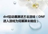 dnf启动黑屏进不去游戏（DNF进入游戏为何黑屏未响应）