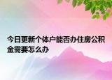 今日更新个体户能否办住房公积金需要怎么办