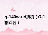 g-140w-ud拆机（G-1格斗会）