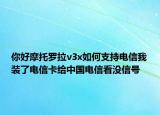 你好摩托罗拉v3x如何支持电信我装了电信卡给中国电信看没信号