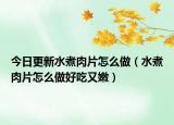 今日更新水煮肉片怎么做（水煮肉片怎么做好吃又嫩）