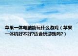 苹果一体电脑能玩什么游戏（苹果一体机好不好?适合玩游戏吗?）