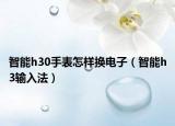 智能h30手表怎样换电子（智能h3输入法）