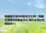 电脑能不装360安全卫士吗（电脑不想用360安全卫士,有什么可以代替的吗?）