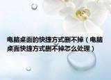 电脑桌面的快捷方式删不掉（电脑桌面快捷方式删不掉怎么处理）