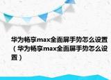 华为畅享max全面屏手势怎么设置（华为畅享max全面屏手势怎么设置）