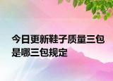 今日更新鞋子质量三包是哪三包规定